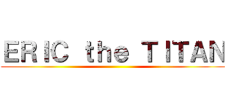 ＥＲＩＣ ｔｈｅ ＴＩＴＡＮ ()