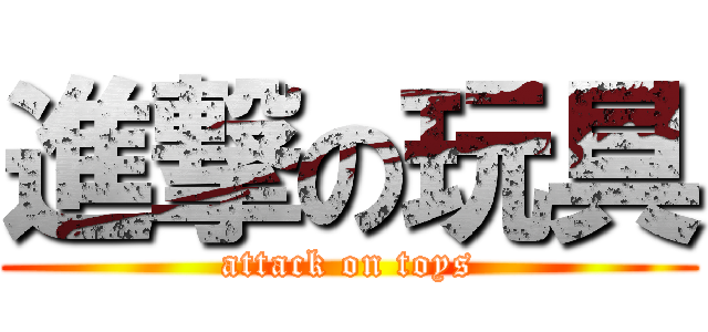 進撃の玩具 (attack on toys)