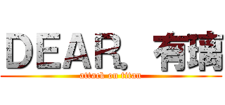 ＤＥＡＲ．有璃 (attack on titan)