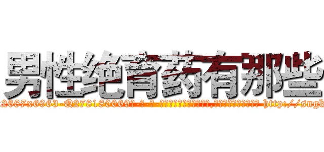 男性绝育药有那些 (男性绝育药有那些【电-186x2687x6963-Q278180069元-吉-药-业】我们做的是长期生意,靠的是老客户长期支持 http://sngk.net/sLXw27
)