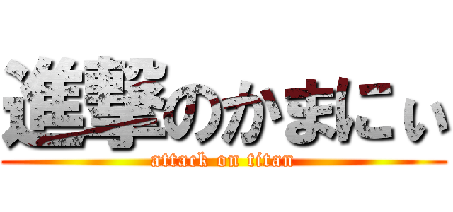 進撃のかまにぃ (attack on titan)
