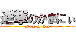 進撃のかまにぃ (attack on titan)
