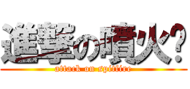 進撃の噴火醬 (attack on spitfire)