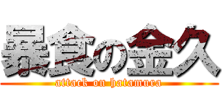 暴食の金久 (attack on hatamura)