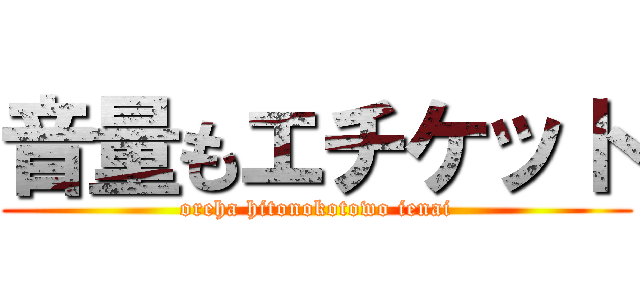 音量もエチケット (oreha hitonokotowo ienai)