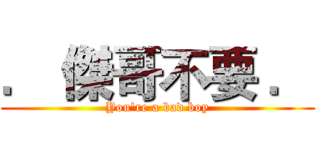 ． 傑哥不要 ． (You're a bad boy)