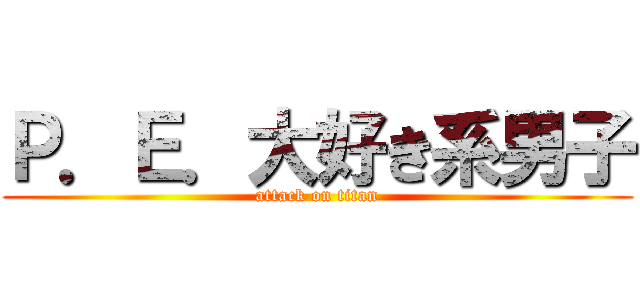Ｐ．Ｅ．大好き系男子 (attack on titan)