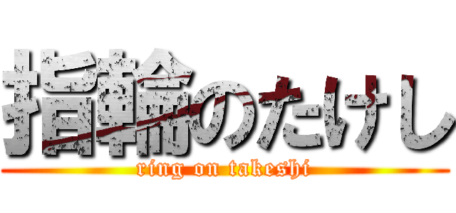 指輪のたけし (ring on takeshi)