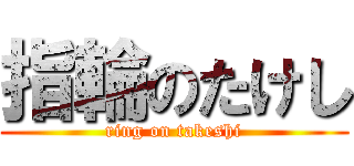 指輪のたけし (ring on takeshi)