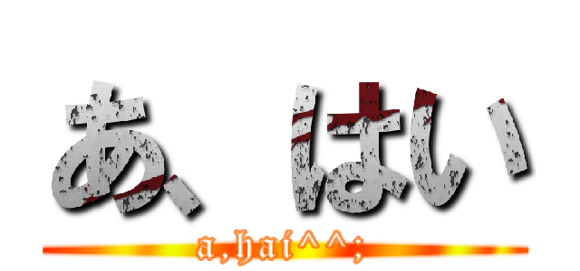 あ、はい (a,hai^^;)