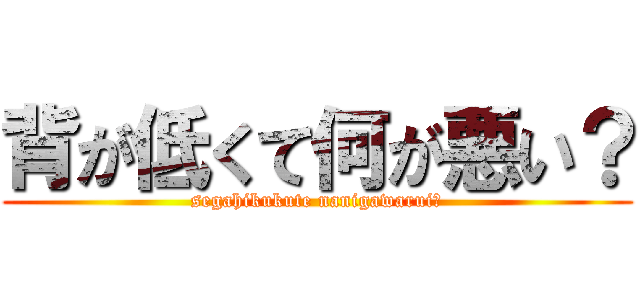 背が低くて何が悪い？ (segahikukute nanigawarui?)