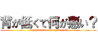 背が低くて何が悪い？ (segahikukute nanigawarui?)