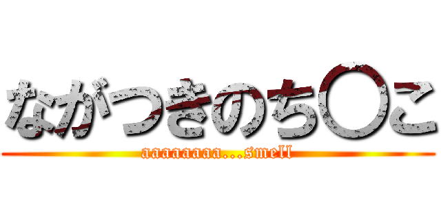 ながつきのち○こ (aaaaaaaa...smell)