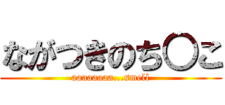 ながつきのち○こ (aaaaaaaa...smell)