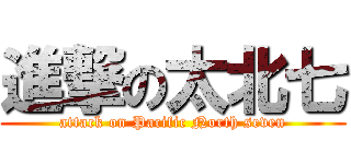 進撃の太北七 (attack on Pacific North seven)