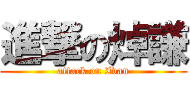 進撃の焯謙 (attack on Ivan)