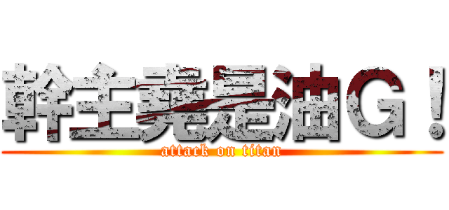 幹主堯是油Ｇ！ (attack on titan)
