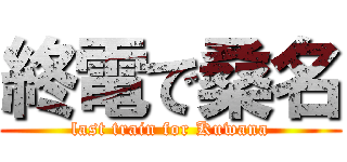 終電で桑名 (last train for Kuwana)