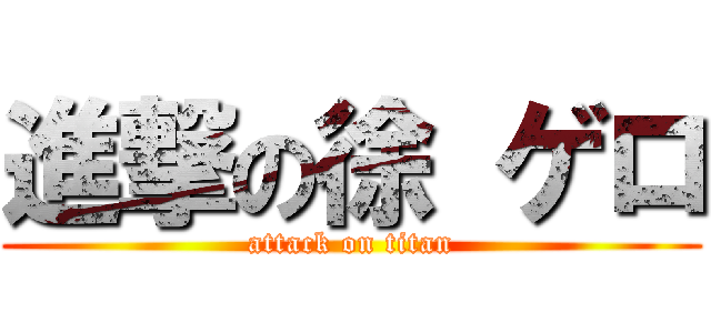 進撃の徐 ゲロ (attack on titan)