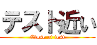 テスト近い (Close at test)