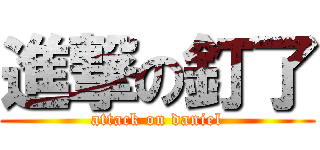 進撃の釘了 (attack on daniel)