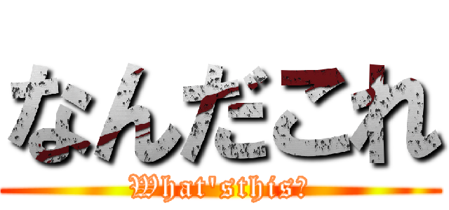 なんだこれ (What\'sthis?)
