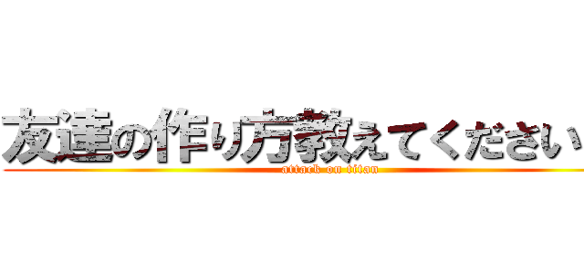 友達の作り方教えてください 泣 (attack on titan)
