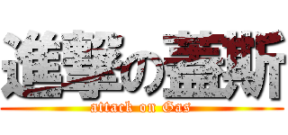 進撃の蓋斯 (attack on Gas)