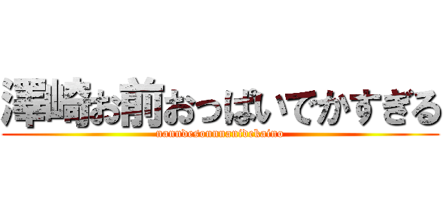 澤崎お前おっぱいでかすぎる (nanndesonnnanidekaino)