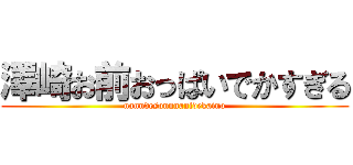 澤崎お前おっぱいでかすぎる (nanndesonnnanidekaino)