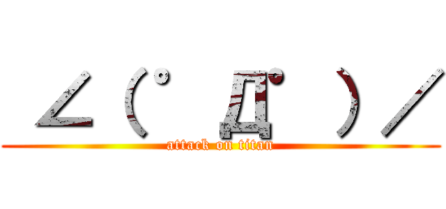  ∠（ ゜Д゜）／ (attack on titan)