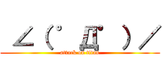  ∠（ ゜Д゜）／ (attack on titan)