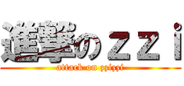 進撃のｚｚｉ (attack on zzizzi)