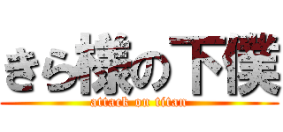 きら様の下僕 (attack on titan)