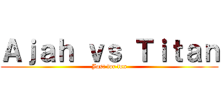 Ａｊａｈ ｖｓ Ｔｉｔａｎ (Just for fun)