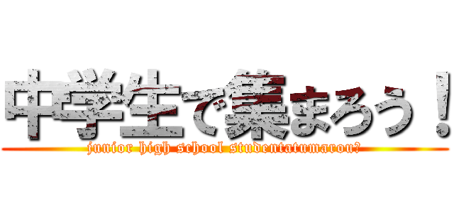 中学生で集まろう！ (junior high school studentatumarou！)