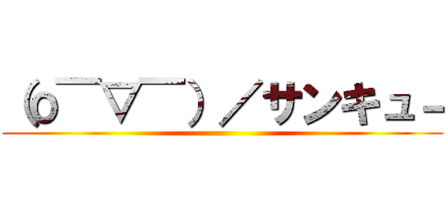 （о￣▽￣）／サンキュ－ ()