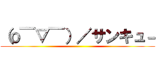 （о￣▽￣）／サンキュ－ ()