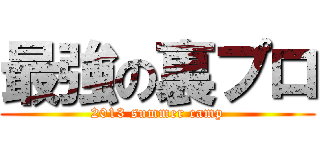 最強の裏プロ (2013 summer camp)