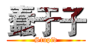 蠢于子 (Stupid)