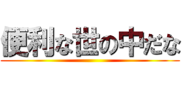 便利な世の中だな ()