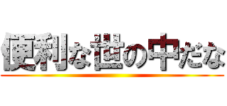 便利な世の中だな ()