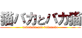 猫バカとバカ猫 (nekobaka and bakaneko)