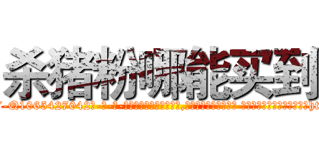 杀猪粉哪能买到 (杀猪粉哪能买到【电-话151x68344x817-Q1065427042元-吉-药-业】我们做的是长期生意,靠的是老客户长期支持 杀猪粉哪能买到在发表了一篇http://sngk.net/vXXWGs

参考消息网我们做的是长期生意,靠的是老客户长期支持也许我们早该意识到，就连鲍勃·霍斯金斯（金球奖戏剧类电影男主角 
)