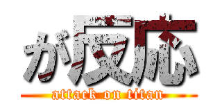 が反応 (attack on titan)