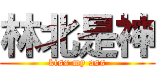 林北是神 (kiss my ass)