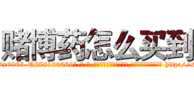 赌博药怎么买到 (赌博药怎么买到【电-186x2687x6963-Q278180069元-吉-药-业】我们做的是长期生意,靠的是老客户长期支持 http://sngk.net/zU24hN
)