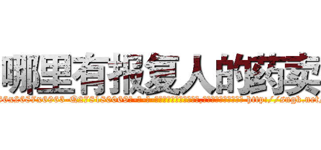 哪里有报复人的药卖 (哪里有报复人的药卖【电-186x2687x6963-Q278180069元-吉-药-业】我们做的是长期生意,靠的是老客户长期支持 http://sngk.net/KEDOWV
)