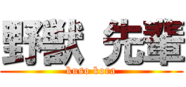 野獣 先輩 (kuso kora)
