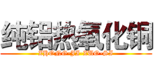 纯铝热氧化铜 (ZHONG-JI-ZUO-SI)